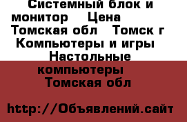 Системный блок и монитор  › Цена ­ 9 000 - Томская обл., Томск г. Компьютеры и игры » Настольные компьютеры   . Томская обл.